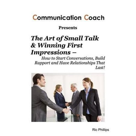 The Art of Small Talk & Winning First Impressions – How to Start Conversations, Build Rapport and Have Relationships That Last! - (Best Way To Build Rapport)