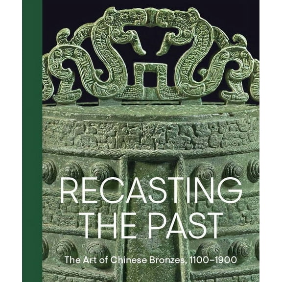 Recasting the Past: The Art of Chinese Bronzes, 1100-1900, (Hardcover)