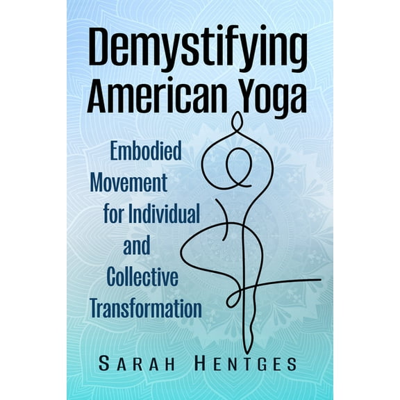 Demystifying American Yoga: Embodied Movement for Individual and Collective Transformation, (Paperback)