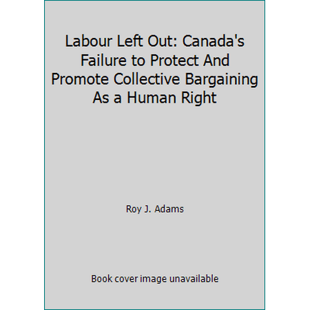Labour Left Out: Canada's Failure to Protect And Promote Collective Bargaining As a Human Right [Paperback - Used]