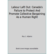 Labour Left Out: Canada's Failure to Protect And Promote Collective Bargaining As a Human Right [Paperback - Used]