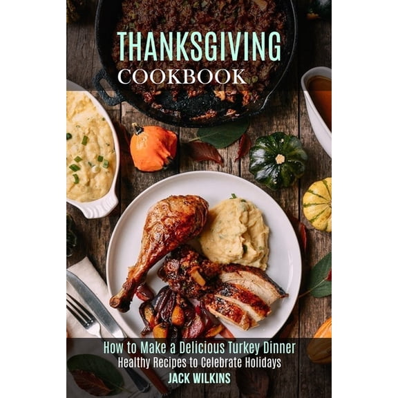 Thanksgiving Cookbook: How to Make a Delicious Turkey Dinner (Healthy Recipes to Celebrate Holidays), (Paperback)