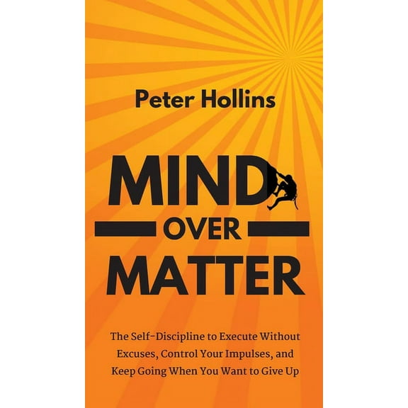 Mind Over Matter: The Self-Discipline to Execute Without Excuses, Control Your Impulses, and Keep Going When You Want to, (Hardcover)