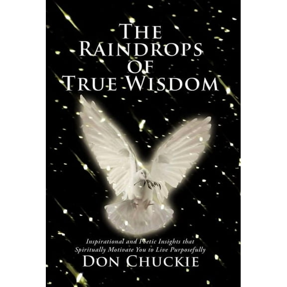 The Raindrops of True Wisdom: Inspirational and Poetic Insights That Spiritually Motivate You to Live Purposefully, (Hardcover)