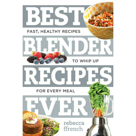 Best Blender Recipes Ever : Fast, Healthy Recipes to Whip Up for Every