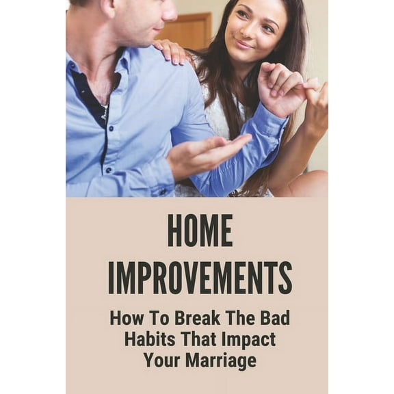 Home Improvements: How To Break The Bad Habits That Impact Your Marriage: Change Bad Habit In Marriage (Paperback)