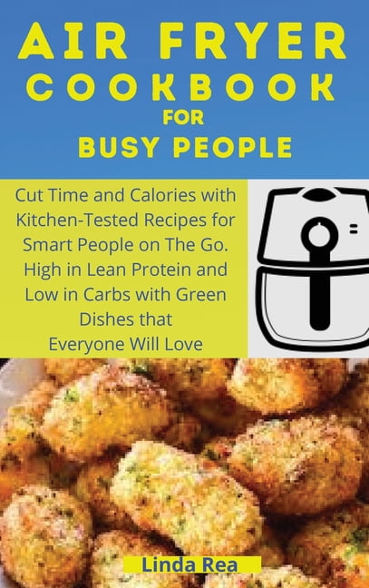 Air Fryer Cookbook for Busy People: Cut Time and Calories with Kitchen-Tested Recipes for Smart People on the Go. High in Lean Protein and Low in Carbs with Green Dishes that Everyone Will Love (Hardc