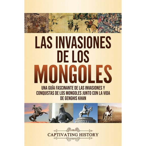 Las invasiones de los mongoles: Una guía fascinante de las invasiones y conquistas de los mongoles junto con la vida de , (Paperback)