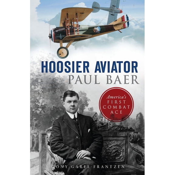 Hoosier Aviator Paul Baer: America's First Combat Ace (Paperback) by Tony Garel-Frantzen