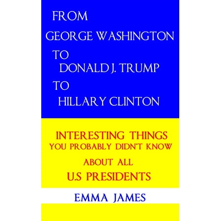 From George Washington to Donald J. Trump to Hillary Clinton: Interesting Things You Probably Didn’t Know About All US Presidents - eBook