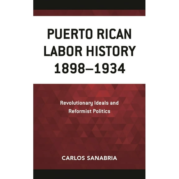 Puerto Rican Labor History 1898-1934: Revolutionary Ideals and Reformist Politics, (Hardcover)