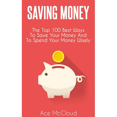 Saving Money: The Top 100 Best Ways To Save Your Money And To Spend Your Money Wisely - (Best Money Saving Ideas)