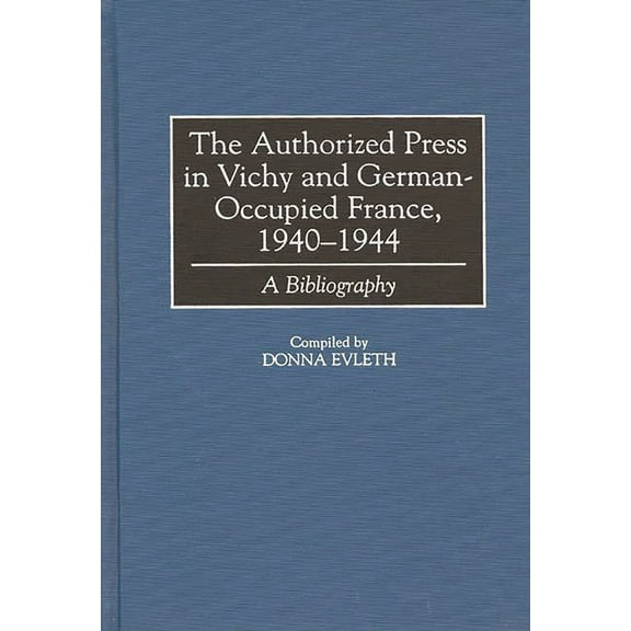 Bibliographies and Indexes in World Hist The Authorized Press in Vichy and German-Occupied France, 1940-1944: A Bibliography, Book 48, (Hardcover)