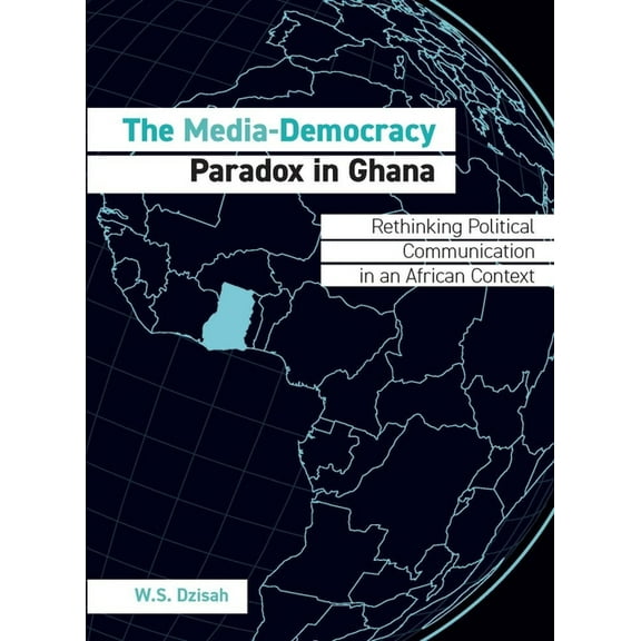 The Media-Democracy Paradox in Ghana : Rethinking Political Communication in an African Context (Hardcover)