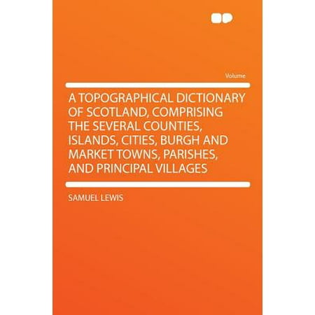 A Topographical Dictionary of Scotland, Comprising the Several Counties, Islands, Cities, Burgh and Market Towns, Parishes, and Principal (Best Villages In Scotland)