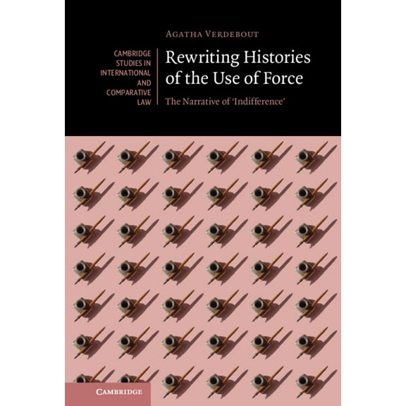 Cambridge Studies in International and C Rewriting Histories of the Use of Force: The Narrative of 'Indifference', Book 160, (Hardcover)