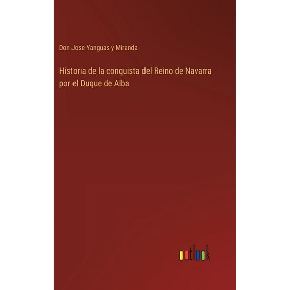 Historia de la conquista del Reino de Navarra por el Duque de Alba (Hardcover)