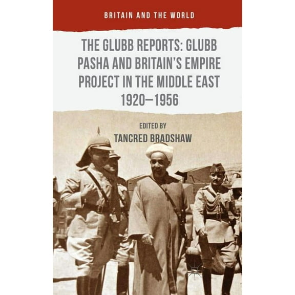 Britain and the World The Glubb Reports: Glubb Pasha and Britain's Empire Project in the Middle East 1920-1956, (Hardcover)