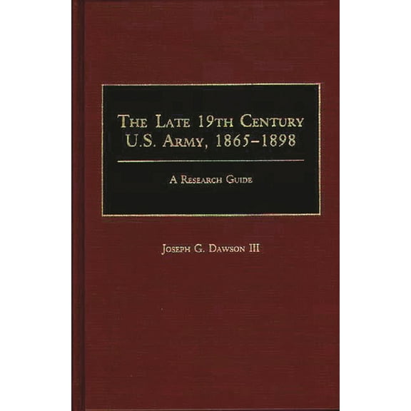 Research Guides in Military Studies, The Late 19th Century U.S. Army, 1865-1898: A Research Guide, Book 3, (Hardcover)