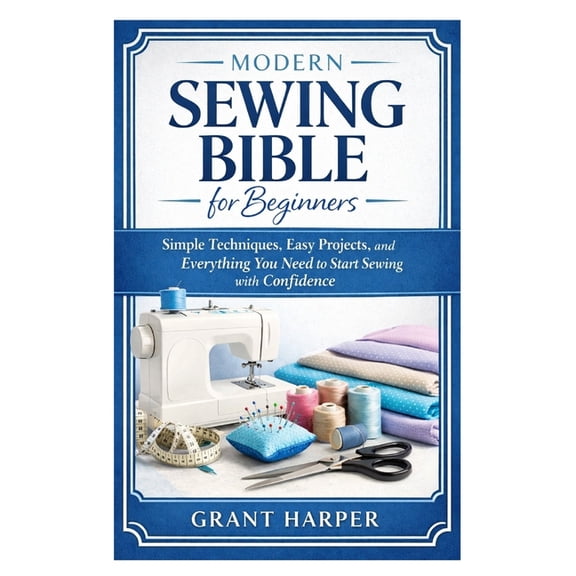 Modern Sewing Bible for Beginners: Simple Techniques, Easy Projects, and Everything You Need to Start Sewing with Confid, (Paperback)
