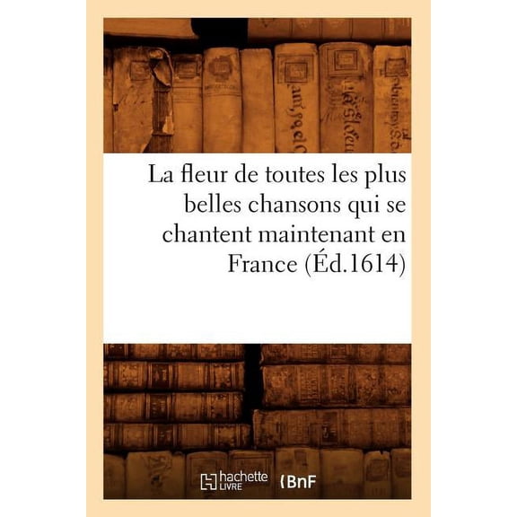 Litterature: La Fleur de Toutes Les Plus Belles Chansons Qui Se Chantent Maintenant En France (Éd.1614) (Paperback)