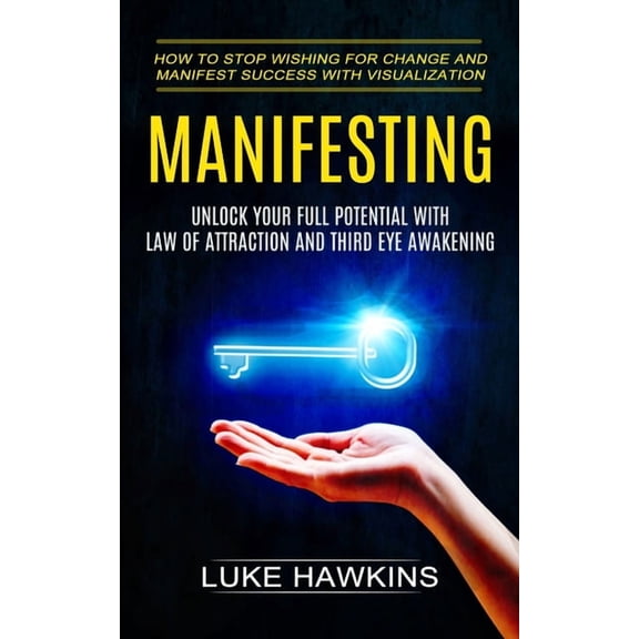 Manifesting: Unlock Your Full Potential With Law of Attraction and Third Eye Awakening (How to Stop Wishing for Change a, (Paperback)