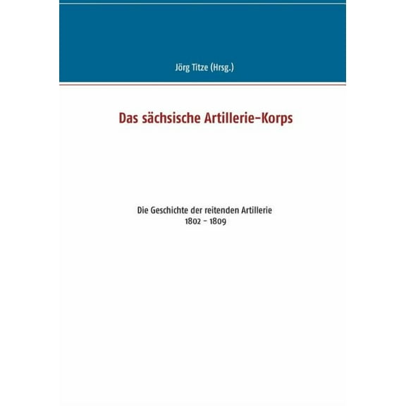 Das sächsische Artillerie-Korps: Die Geschichte der reitenden Artillerie 1802 - 1809, (Paperback)