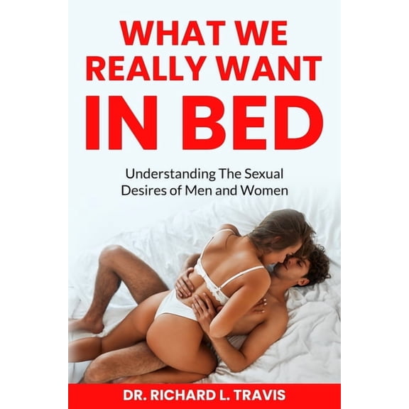 What We Really Want in Bed: Understanding the Sexual Desires of Men and Women, (Paperback)