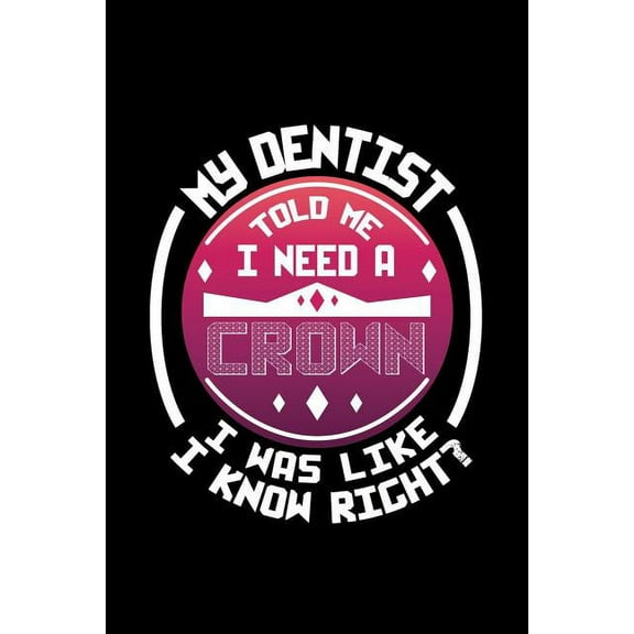 My Dentist Told Me I Need a Crown I Was Like I Know Right?: 120 Pages, Soft Matte Cover, 6 x 9 (Paperback)