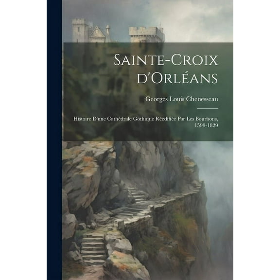 Sainte-Croix d'Orléans; histoire d'une cathédrale gothique réédifiée par les Bourbons, 1599-1829 (Paperback)
