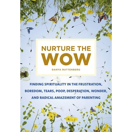 Nurture the Wow : Finding Spirituality in the Frustration, Boredom, Tears, Poop, Desperation, Wonder, and Radical Amazement of