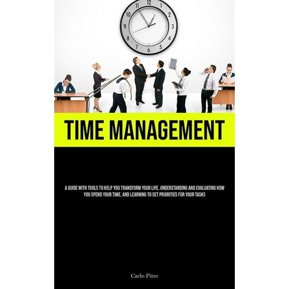 Time Management: A Guide With Tools To Help You Transform Your Life, Understanding And Evaluating How You Spend Your Tim, (Paperback)