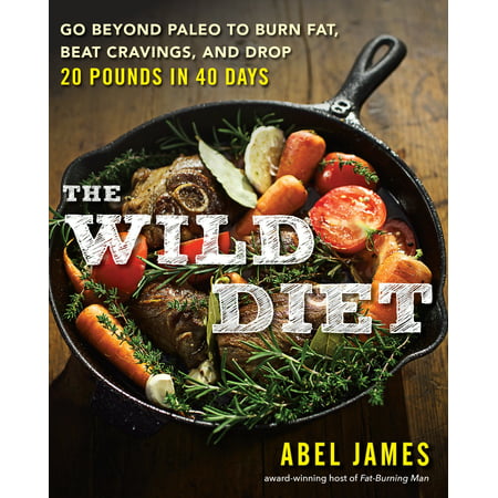 The Wild Diet : Go Beyond Paleo to Burn Fat, Beat Cravings, and Drop 20 Pounds in 40