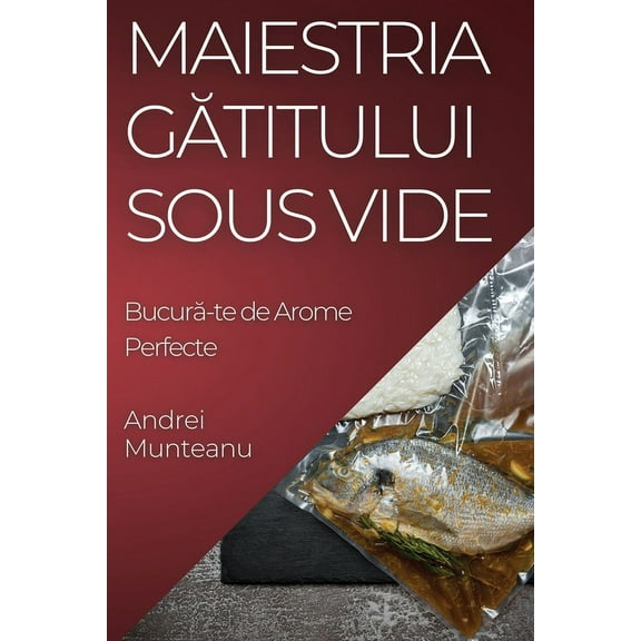Maiestria Gătitului Sous Vide: Bucură-te de Arome Perfecte, (Paperback)