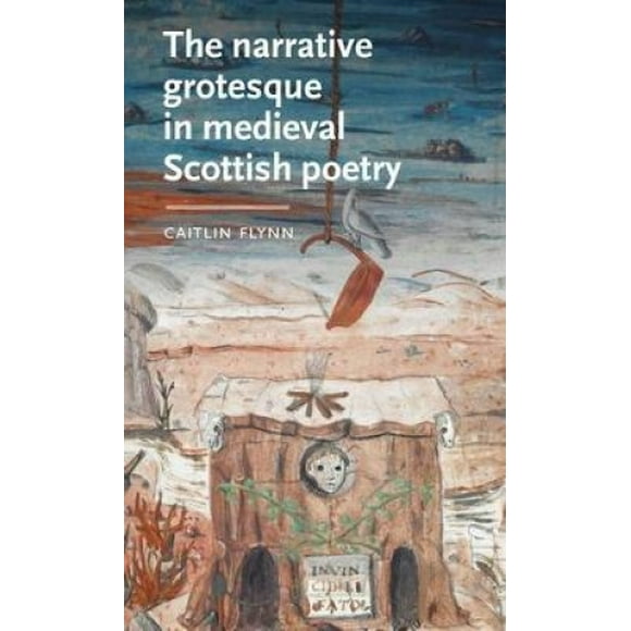 The Narrative Grotesque in Medieval Scottish Poetry (Manchester Medieval Literature and Culture)