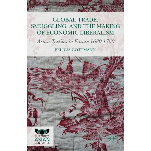 Europe's Asian Centuries Global Trade, Smuggling, and the Making of Economic Liberalism: Asian Textiles in France 1680-1760, (Hardcover)