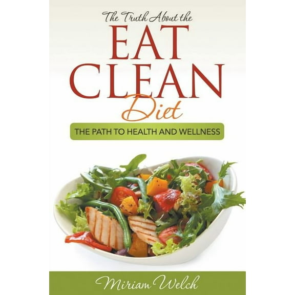 The Truth About the Eat Clean Diet: The Path to Health and Wellness, (Paperback)