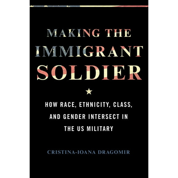Making the Immigrant Soldier : How Race, Ethnicity, Class, and Gender Intersect in the US Military (Paperback)