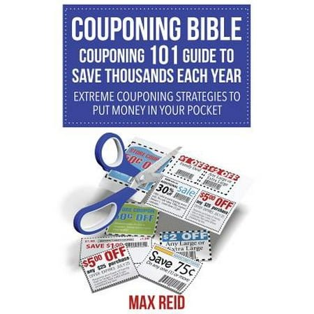 Couponing Bible : Couponing 101 Guide to Save Thousands Each Year: Extreme Couponing Strategies to Put Money in Your (Best Way To Start Extreme Couponing)