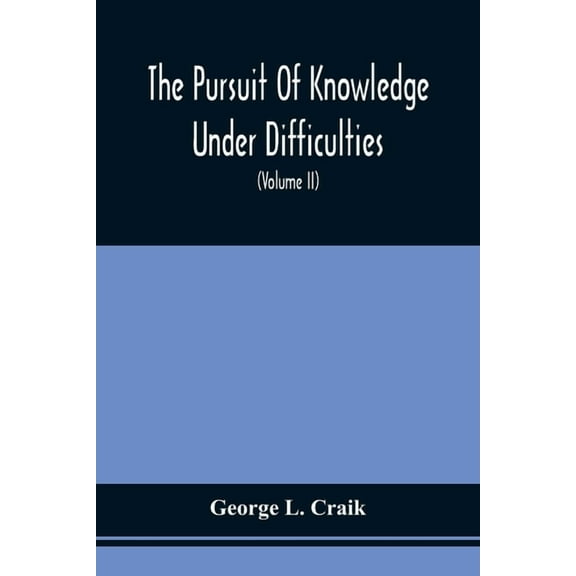 The Pursuit Of Knowledge Under Difficulties: Its Pleasures And Rewards, Illustrated By Memoirs Of Eminent Men (Volume II, (Paperback)