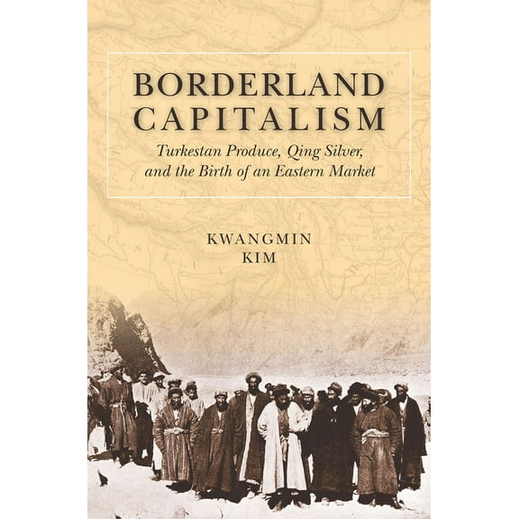 Borderland Capitalism: Turkestan Produce, Qing Silver, and the Birth of an Eastern Market, (Hardcover)