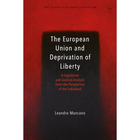 Hart Studies in European Criminal Law The European Union and Deprivation of Liberty: A Legislative and Judicial Analysis from the Perspective of the Individua, (Paperback)