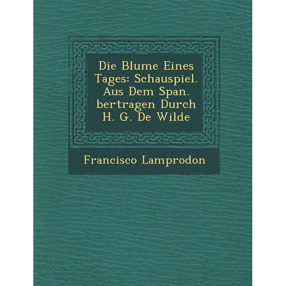 Die Blume Eines Tages: Schauspiel. Aus Dem Span. Bertragen Durch H. G. de Wilde (Paperback)