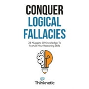 Critical Thinking & Logic Mastery: Conquer Logical Fallacies : 28 Nuggets Of Knowledge To Nurture Your Reasoning Skills (Paperback)