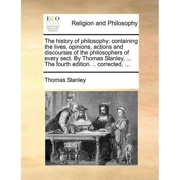 The History of Philosophy: Containing the Lives, Opinions, Actions and Discourses of the Philosophers of Every Sect. by Thomas Stanley, ... the F Paperback