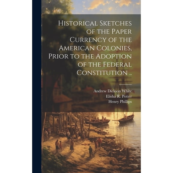 Historical Sketches of the Paper Currency of the American Colonies, Prior to the Adoption of the Federal Constitution .. (Hardcover)