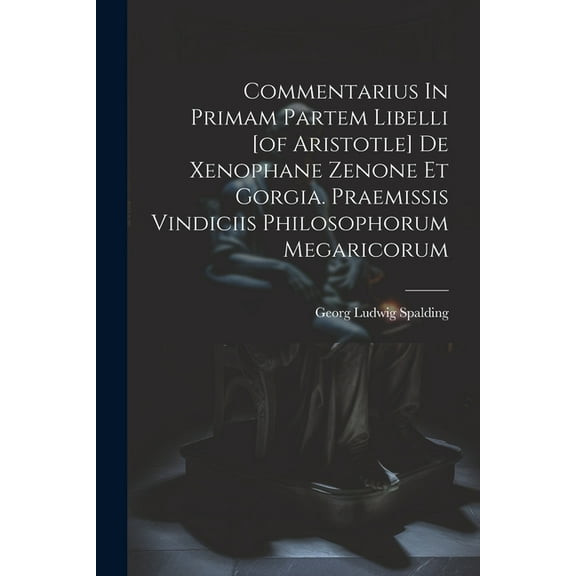 Commentarius In Primam Partem Libelli [of Aristotle] De Xenophane Zenone Et Gorgia. Praemissis Vindiciis Philosophorum Megaricorum (Paperback)