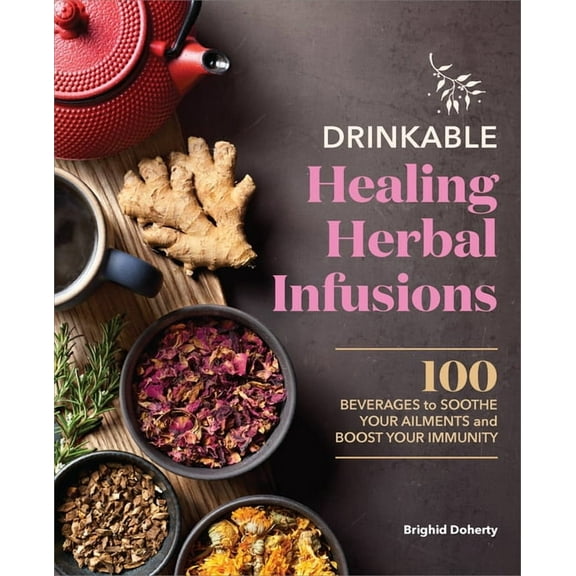 Drinkable Healing Herbal Infusions: 100 Beverages to Soothe Your Ailments and Boost Your Immunity, (Paperback)