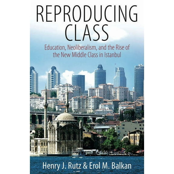 Reproducing Class: Education, Neoliberalism, and the Rise of the New Middle Class in Istanbul (Paperback)
