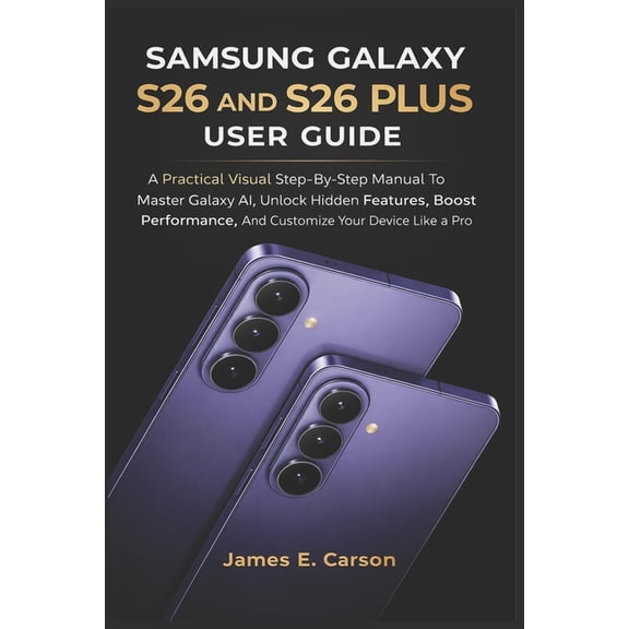 Samsung Galaxy S26 and S26 Plus User Guide: A Practical Visual Step-By-Step Manual To Master Galaxy AI, Unlock Hidden Fe, (Paperback)